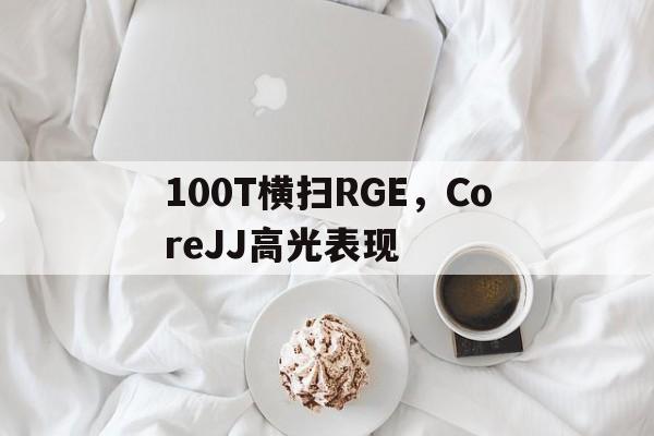 100T横扫RGE，CoreJJ高光表现的简单介绍